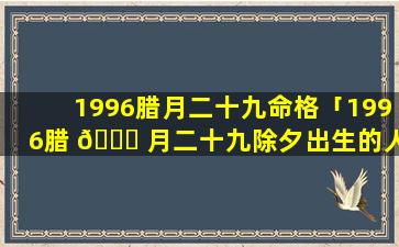 1996腊月二十九命格「1996腊 🐕 月二十九除夕出生的人」